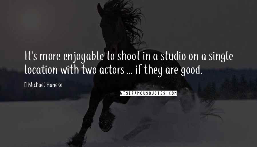 Michael Haneke Quotes: It's more enjoyable to shoot in a studio on a single location with two actors ... if they are good.