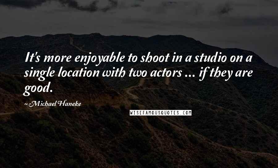 Michael Haneke Quotes: It's more enjoyable to shoot in a studio on a single location with two actors ... if they are good.