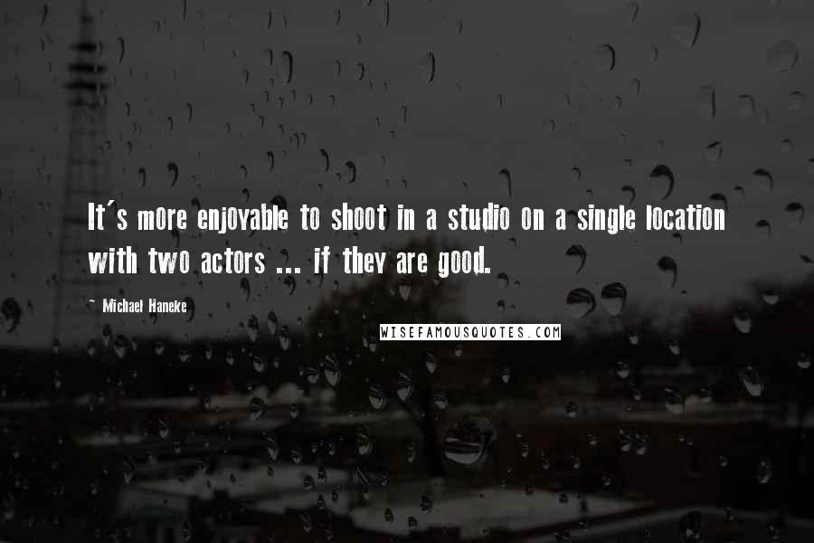 Michael Haneke Quotes: It's more enjoyable to shoot in a studio on a single location with two actors ... if they are good.