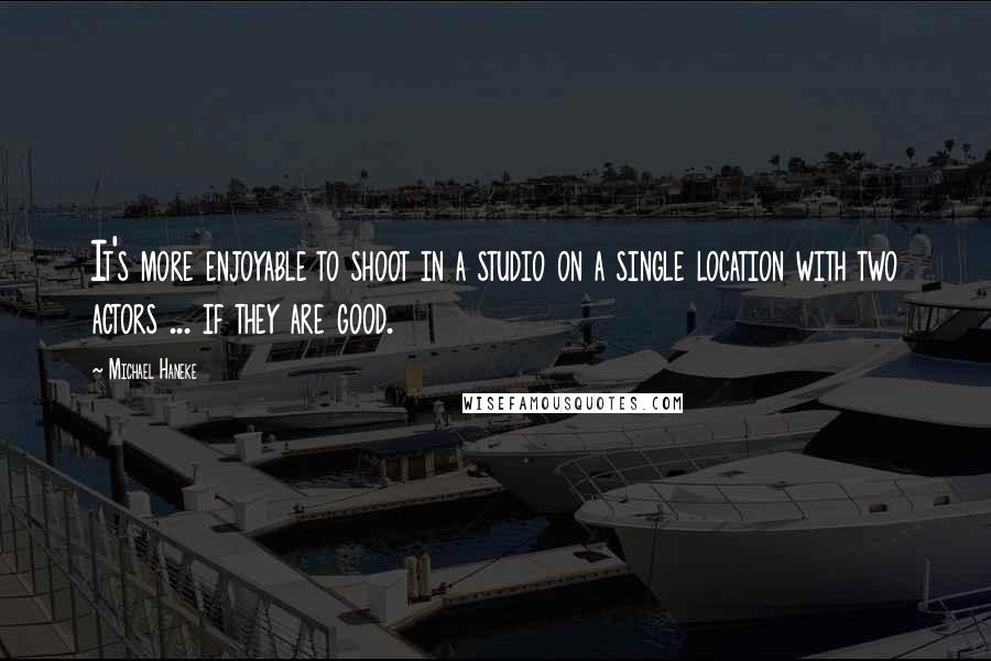 Michael Haneke Quotes: It's more enjoyable to shoot in a studio on a single location with two actors ... if they are good.