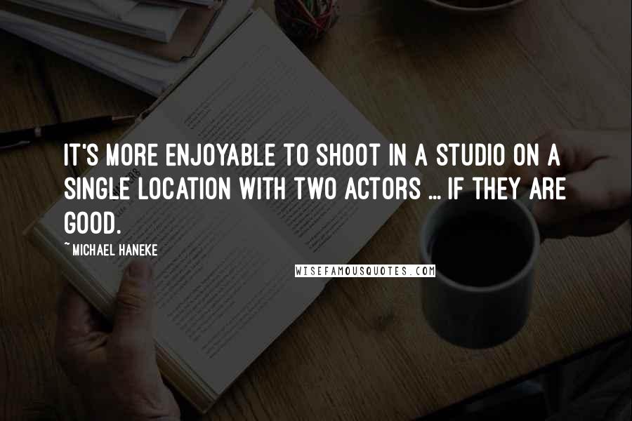 Michael Haneke Quotes: It's more enjoyable to shoot in a studio on a single location with two actors ... if they are good.