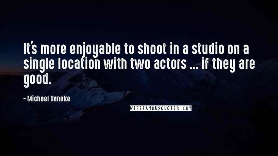 Michael Haneke Quotes: It's more enjoyable to shoot in a studio on a single location with two actors ... if they are good.