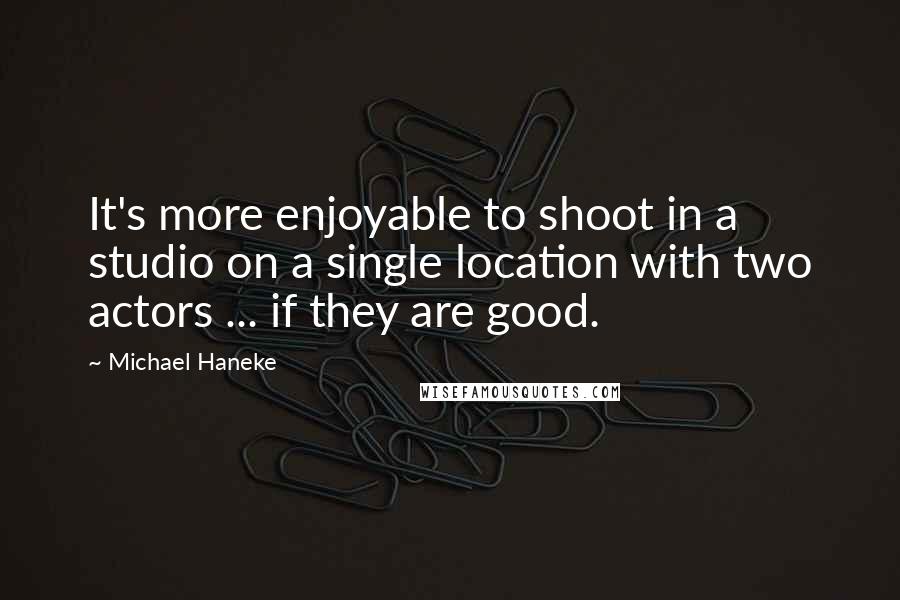 Michael Haneke Quotes: It's more enjoyable to shoot in a studio on a single location with two actors ... if they are good.