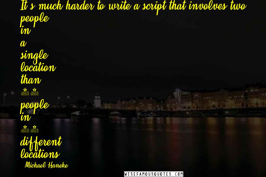 Michael Haneke Quotes: It's much harder to write a script that involves two people in a single location than 20 people in 30 different locations.