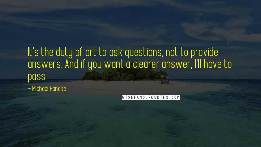 Michael Haneke Quotes: It's the duty of art to ask questions, not to provide answers. And if you want a clearer answer, I'll have to pass.