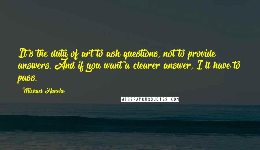 Michael Haneke Quotes: It's the duty of art to ask questions, not to provide answers. And if you want a clearer answer, I'll have to pass.