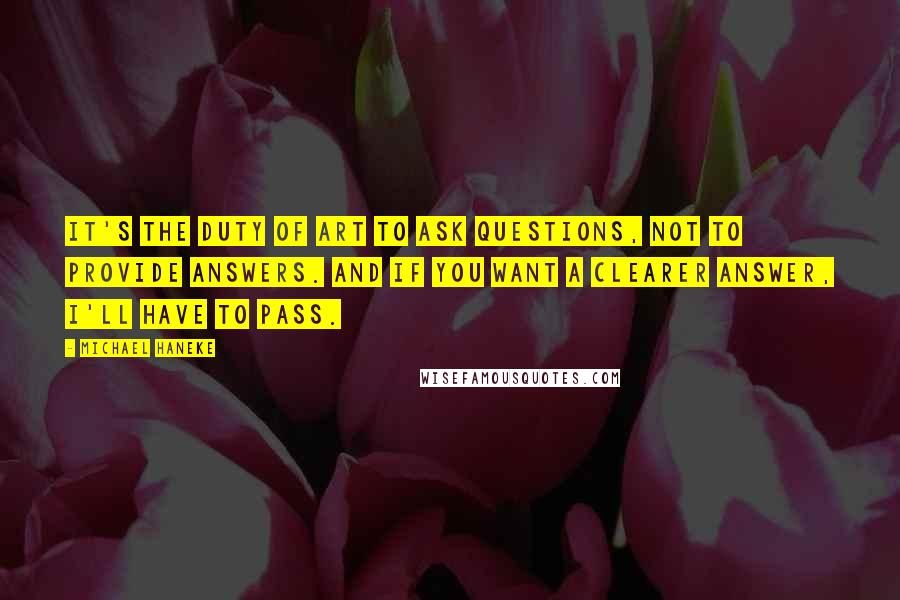 Michael Haneke Quotes: It's the duty of art to ask questions, not to provide answers. And if you want a clearer answer, I'll have to pass.
