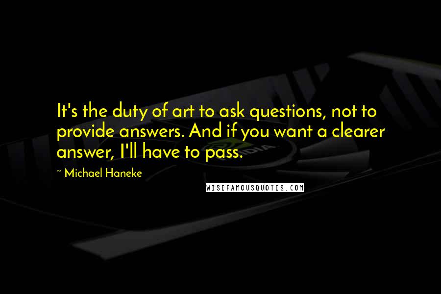 Michael Haneke Quotes: It's the duty of art to ask questions, not to provide answers. And if you want a clearer answer, I'll have to pass.