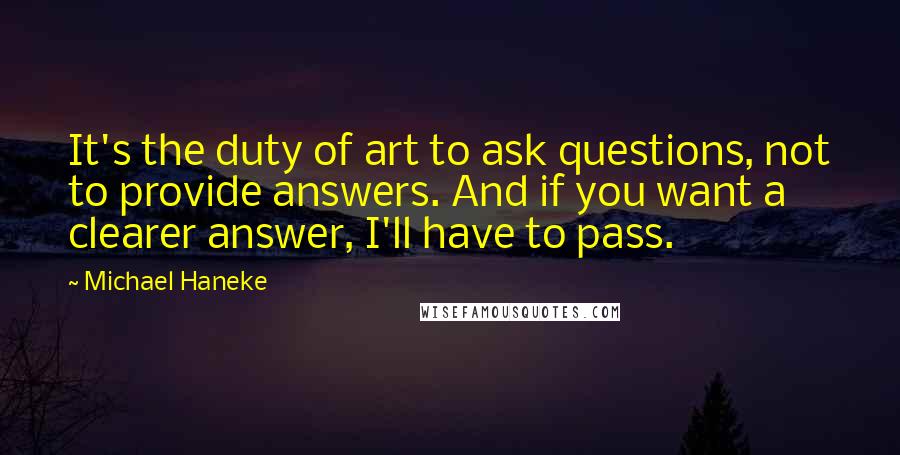 Michael Haneke Quotes: It's the duty of art to ask questions, not to provide answers. And if you want a clearer answer, I'll have to pass.