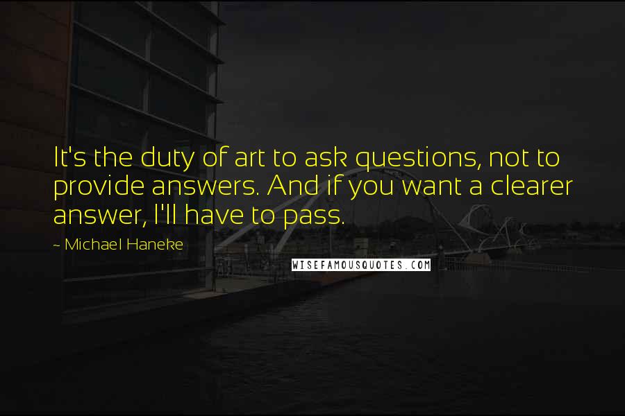 Michael Haneke Quotes: It's the duty of art to ask questions, not to provide answers. And if you want a clearer answer, I'll have to pass.