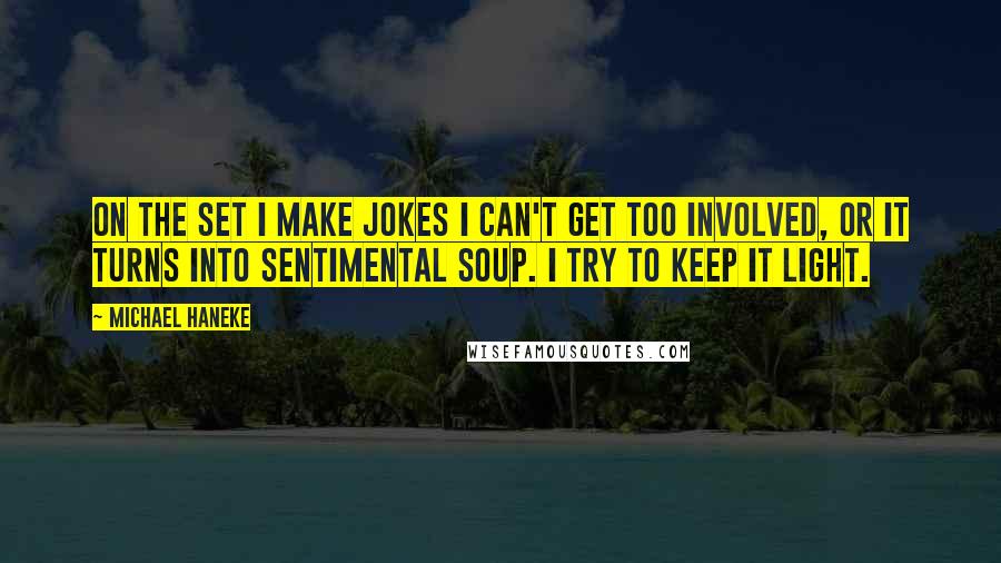 Michael Haneke Quotes: On the set I make jokes I can't get too involved, or it turns into sentimental soup. I try to keep it light.