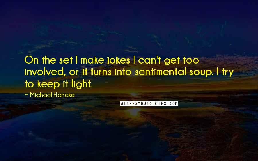 Michael Haneke Quotes: On the set I make jokes I can't get too involved, or it turns into sentimental soup. I try to keep it light.