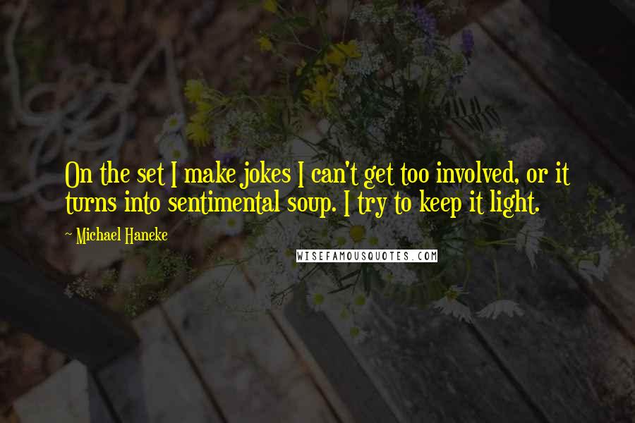 Michael Haneke Quotes: On the set I make jokes I can't get too involved, or it turns into sentimental soup. I try to keep it light.