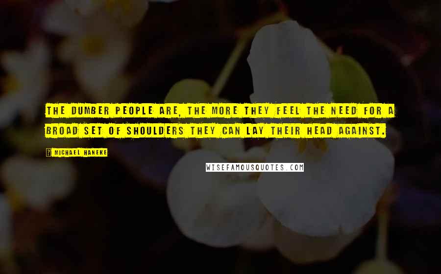 Michael Haneke Quotes: The dumber people are, the more they feel the need for a broad set of shoulders they can lay their head against.