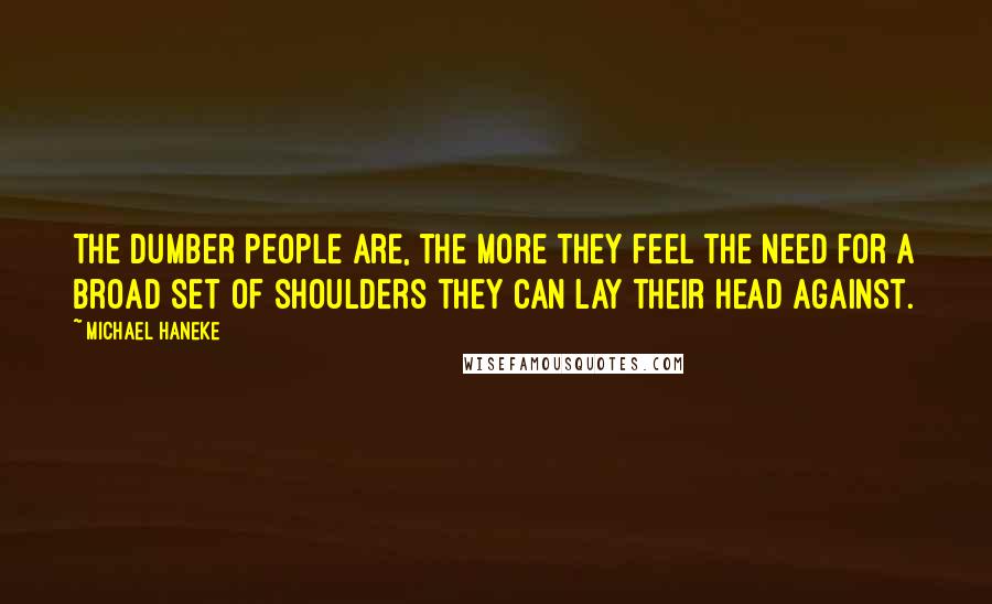 Michael Haneke Quotes: The dumber people are, the more they feel the need for a broad set of shoulders they can lay their head against.