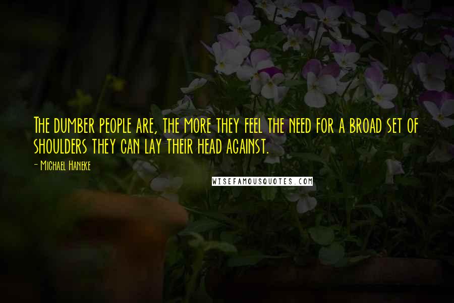 Michael Haneke Quotes: The dumber people are, the more they feel the need for a broad set of shoulders they can lay their head against.