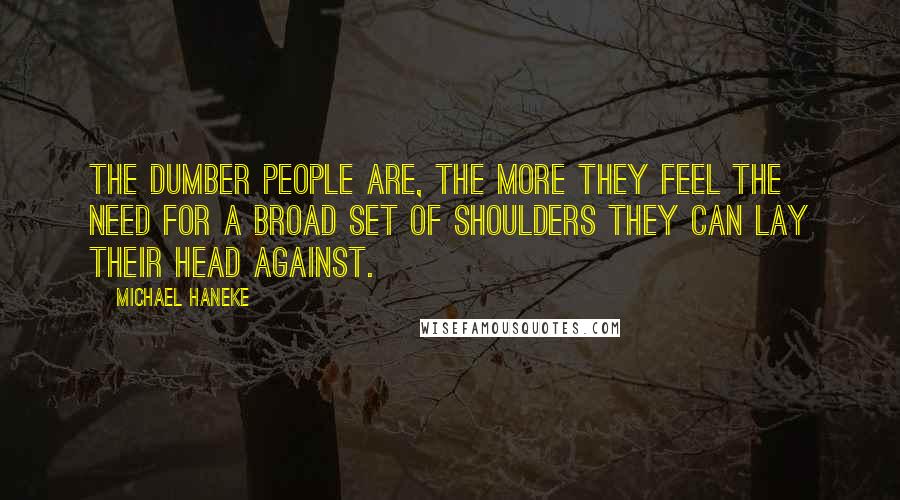 Michael Haneke Quotes: The dumber people are, the more they feel the need for a broad set of shoulders they can lay their head against.