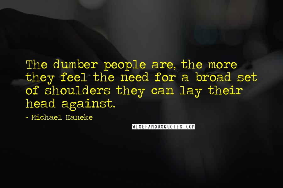 Michael Haneke Quotes: The dumber people are, the more they feel the need for a broad set of shoulders they can lay their head against.