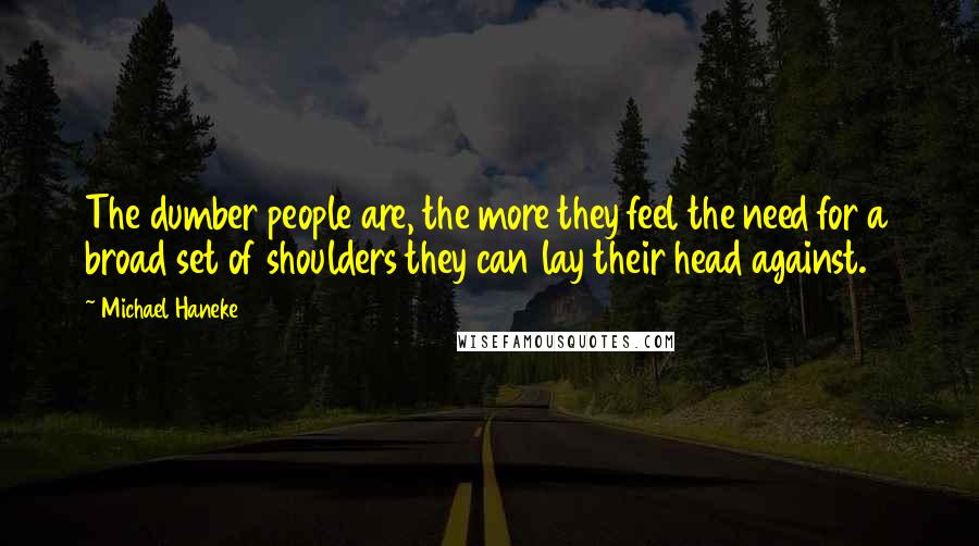 Michael Haneke Quotes: The dumber people are, the more they feel the need for a broad set of shoulders they can lay their head against.