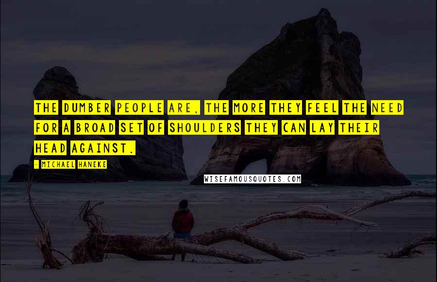 Michael Haneke Quotes: The dumber people are, the more they feel the need for a broad set of shoulders they can lay their head against.