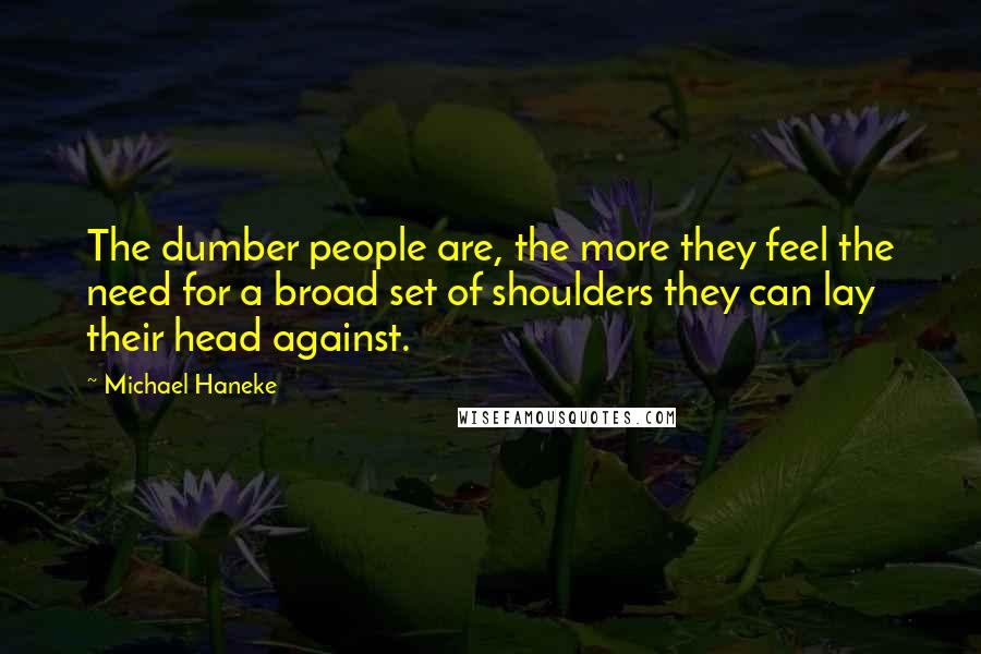 Michael Haneke Quotes: The dumber people are, the more they feel the need for a broad set of shoulders they can lay their head against.