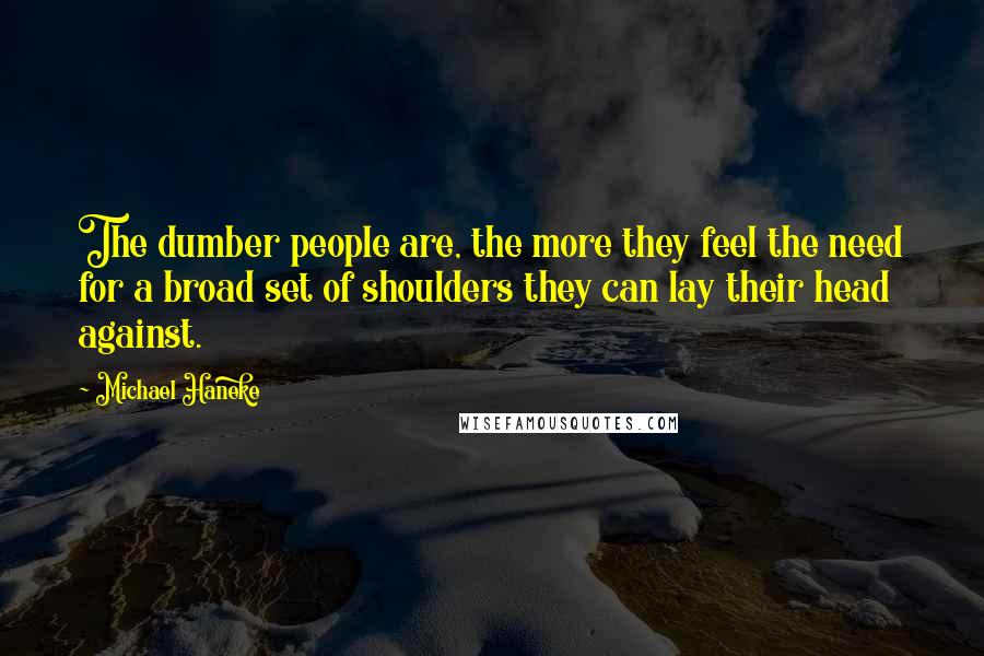 Michael Haneke Quotes: The dumber people are, the more they feel the need for a broad set of shoulders they can lay their head against.