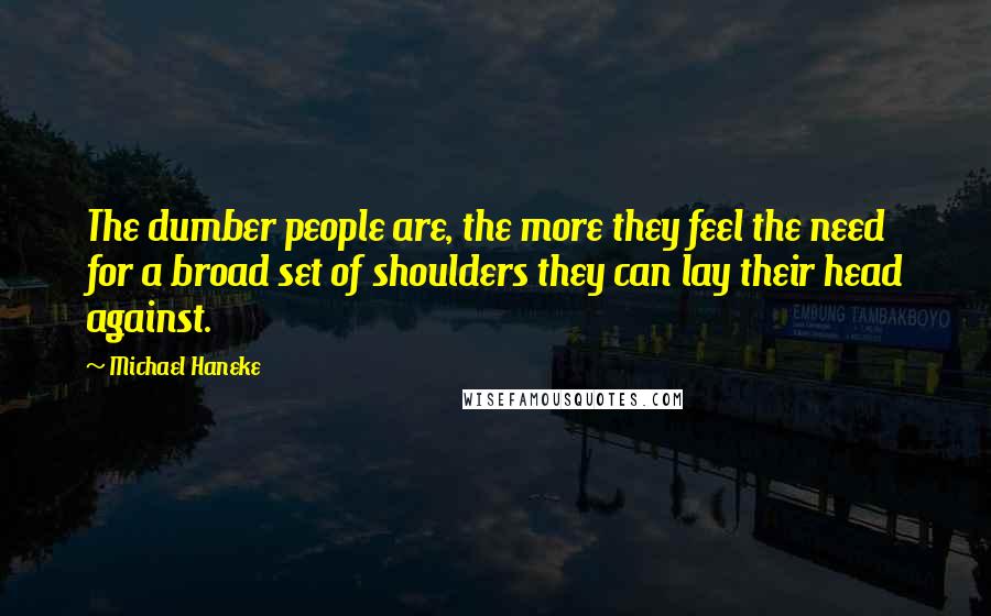 Michael Haneke Quotes: The dumber people are, the more they feel the need for a broad set of shoulders they can lay their head against.