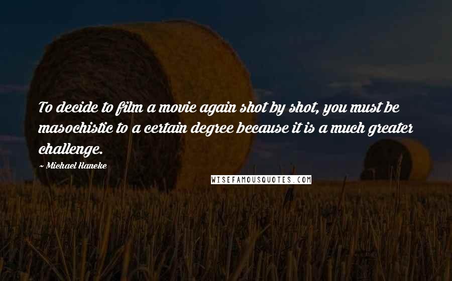 Michael Haneke Quotes: To decide to film a movie again shot by shot, you must be masochistic to a certain degree because it is a much greater challenge.