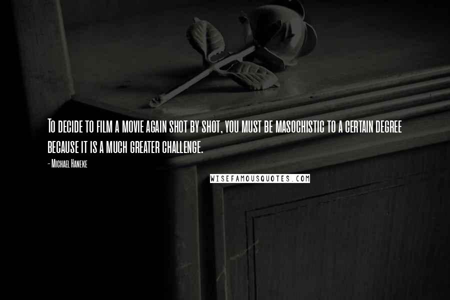 Michael Haneke Quotes: To decide to film a movie again shot by shot, you must be masochistic to a certain degree because it is a much greater challenge.