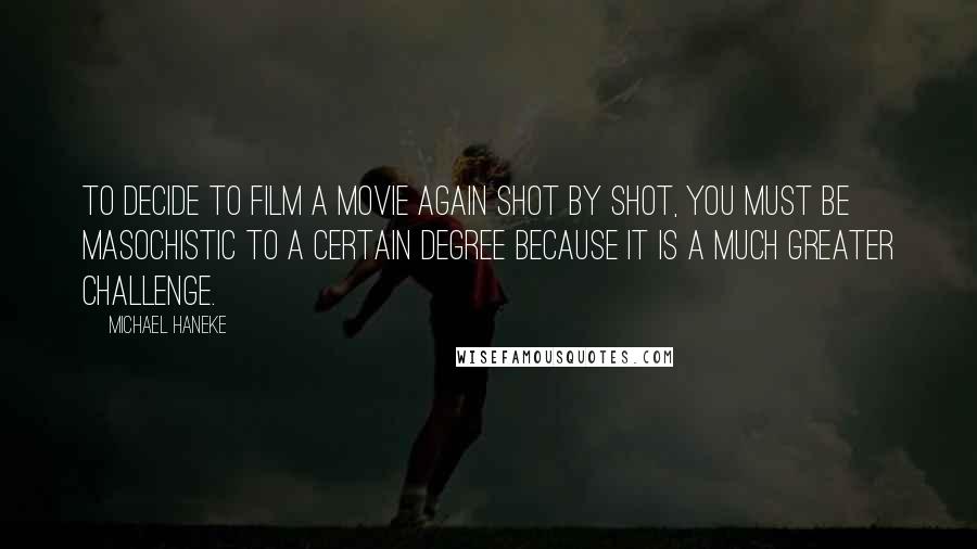 Michael Haneke Quotes: To decide to film a movie again shot by shot, you must be masochistic to a certain degree because it is a much greater challenge.