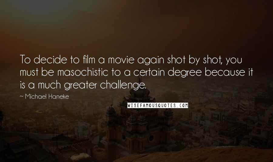 Michael Haneke Quotes: To decide to film a movie again shot by shot, you must be masochistic to a certain degree because it is a much greater challenge.