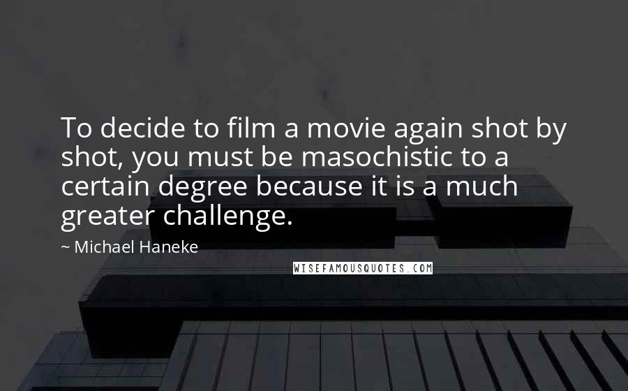 Michael Haneke Quotes: To decide to film a movie again shot by shot, you must be masochistic to a certain degree because it is a much greater challenge.