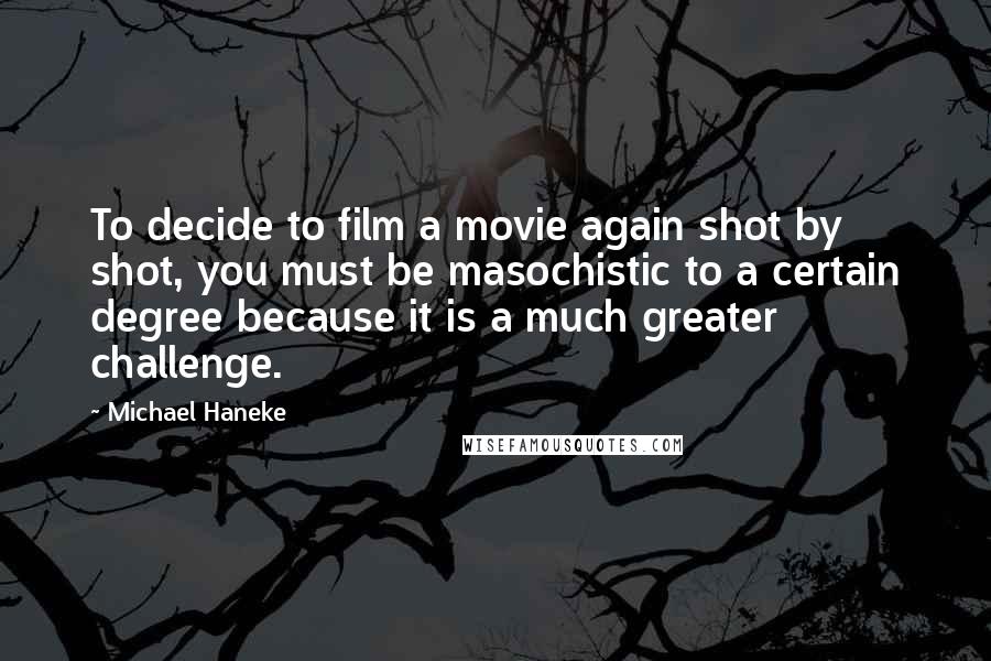 Michael Haneke Quotes: To decide to film a movie again shot by shot, you must be masochistic to a certain degree because it is a much greater challenge.