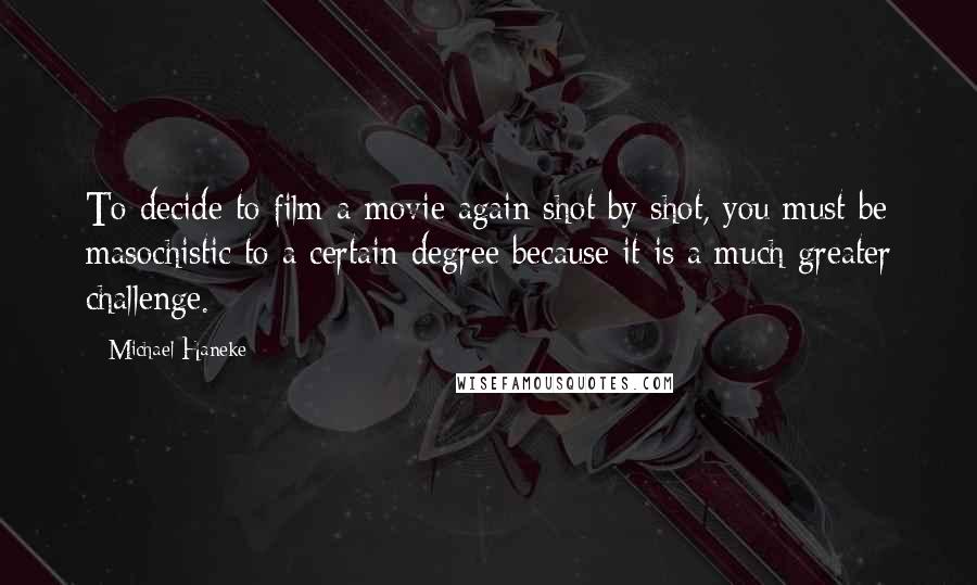 Michael Haneke Quotes: To decide to film a movie again shot by shot, you must be masochistic to a certain degree because it is a much greater challenge.