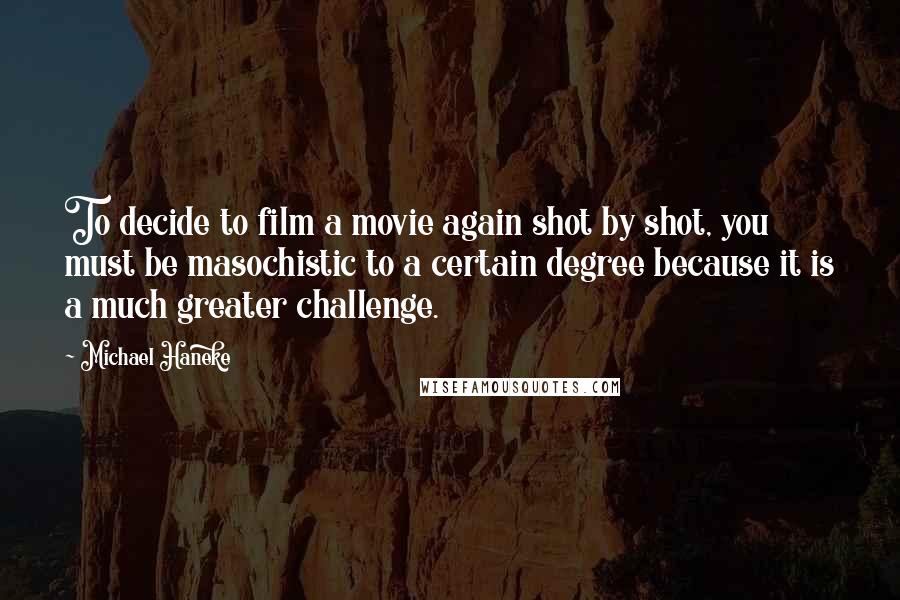 Michael Haneke Quotes: To decide to film a movie again shot by shot, you must be masochistic to a certain degree because it is a much greater challenge.