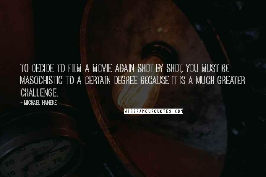 Michael Haneke Quotes: To decide to film a movie again shot by shot, you must be masochistic to a certain degree because it is a much greater challenge.