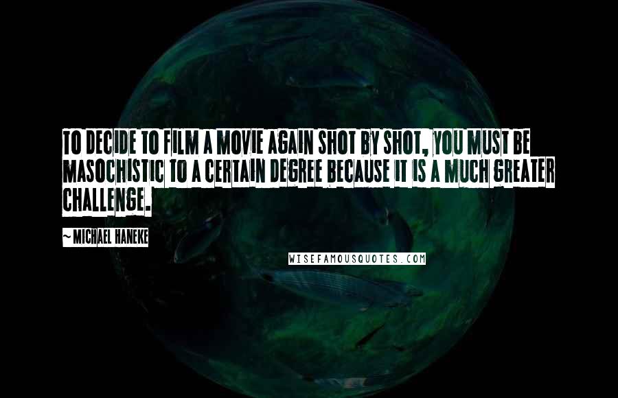 Michael Haneke Quotes: To decide to film a movie again shot by shot, you must be masochistic to a certain degree because it is a much greater challenge.