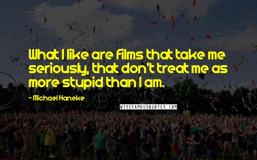 Michael Haneke Quotes: What I like are films that take me seriously, that don't treat me as more stupid than I am.