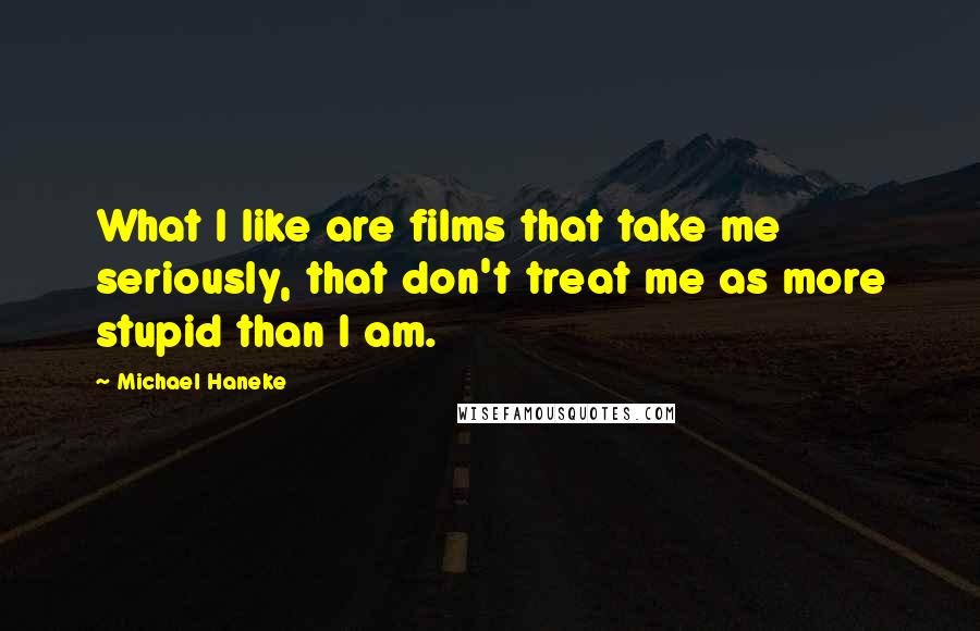 Michael Haneke Quotes: What I like are films that take me seriously, that don't treat me as more stupid than I am.