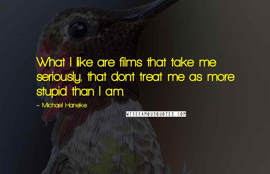 Michael Haneke Quotes: What I like are films that take me seriously, that don't treat me as more stupid than I am.