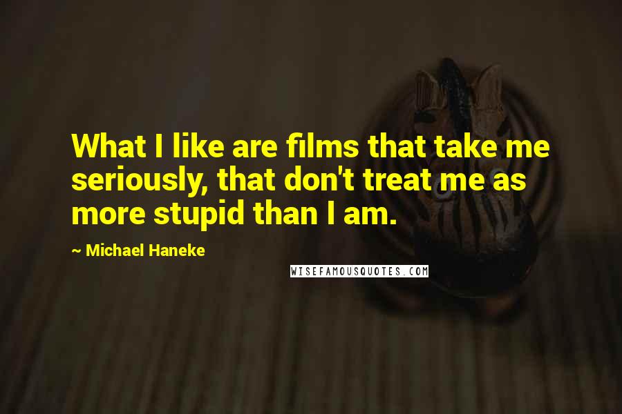 Michael Haneke Quotes: What I like are films that take me seriously, that don't treat me as more stupid than I am.