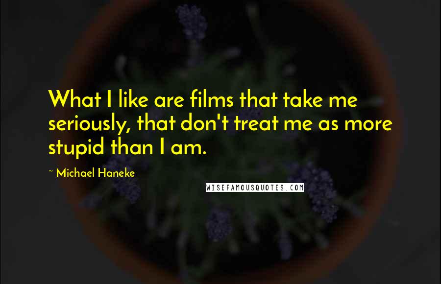 Michael Haneke Quotes: What I like are films that take me seriously, that don't treat me as more stupid than I am.