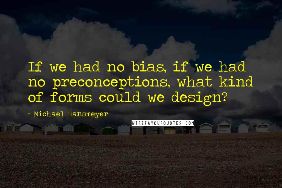 Michael Hansmeyer Quotes: If we had no bias, if we had no preconceptions, what kind of forms could we design?