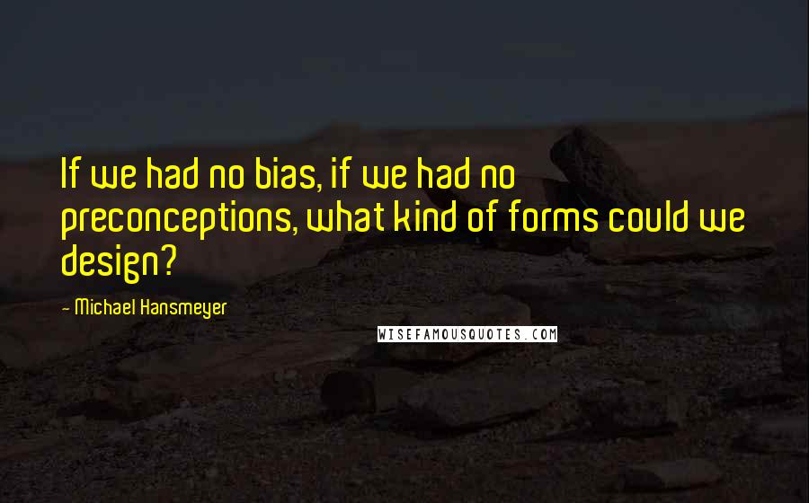 Michael Hansmeyer Quotes: If we had no bias, if we had no preconceptions, what kind of forms could we design?