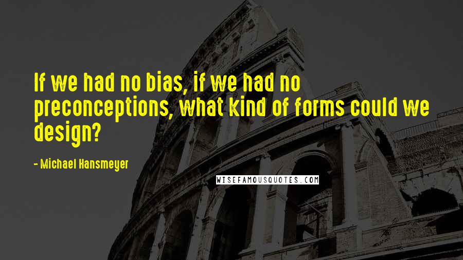 Michael Hansmeyer Quotes: If we had no bias, if we had no preconceptions, what kind of forms could we design?