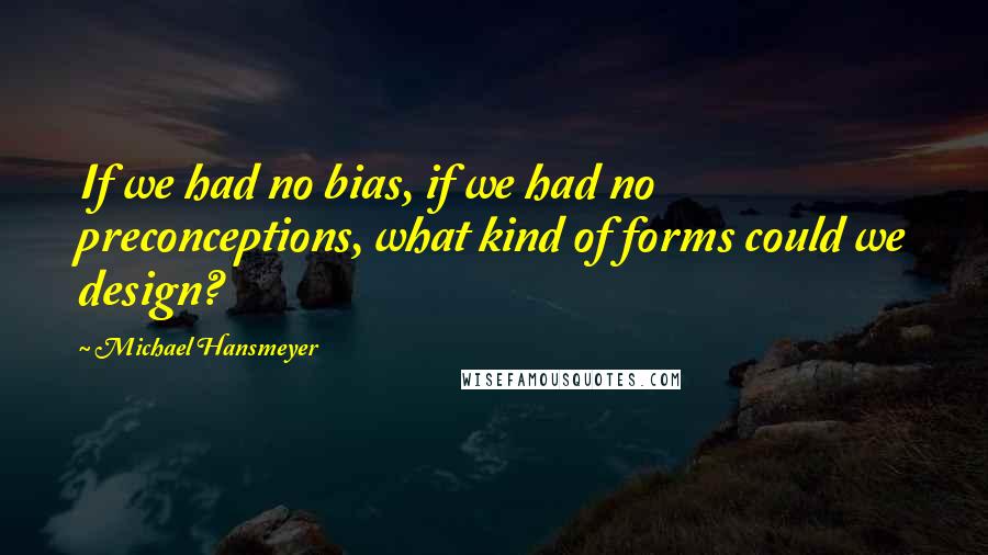 Michael Hansmeyer Quotes: If we had no bias, if we had no preconceptions, what kind of forms could we design?