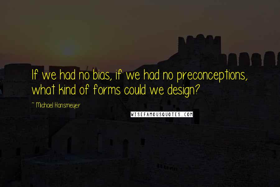 Michael Hansmeyer Quotes: If we had no bias, if we had no preconceptions, what kind of forms could we design?