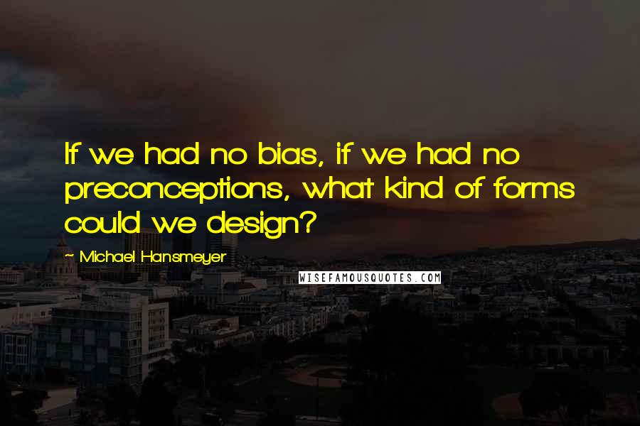 Michael Hansmeyer Quotes: If we had no bias, if we had no preconceptions, what kind of forms could we design?