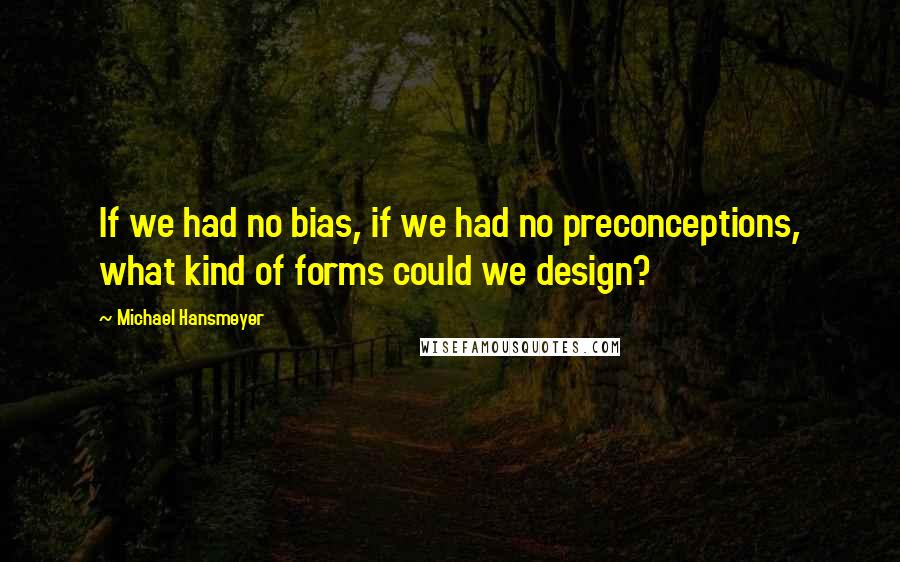 Michael Hansmeyer Quotes: If we had no bias, if we had no preconceptions, what kind of forms could we design?