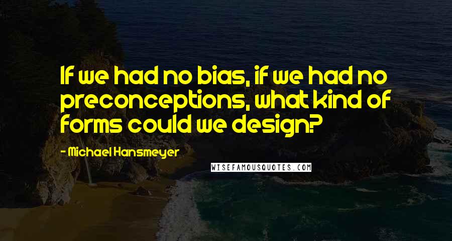 Michael Hansmeyer Quotes: If we had no bias, if we had no preconceptions, what kind of forms could we design?